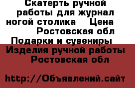 Скатерть ручной работы,для журнал ногой столика. › Цена ­ 3 000 - Ростовская обл. Подарки и сувениры » Изделия ручной работы   . Ростовская обл.